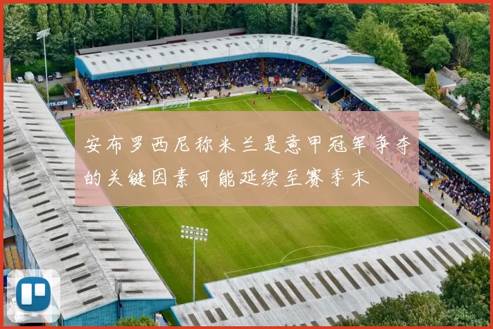 安布罗西尼称米兰是意甲冠军争夺的关键因素可能延续至赛季末