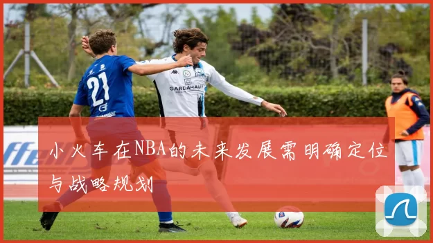 小火车在NBA的未来发展需明确定位与战略规划