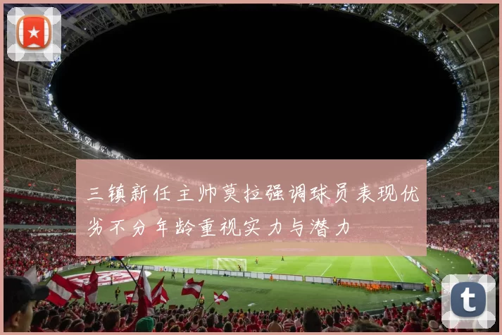 三镇新任主帅莫拉强调球员表现优劣不分年龄重视实力与潜力
