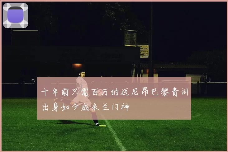 十年前只需百万的迈尼昂巴黎青训出身如今成米兰门神