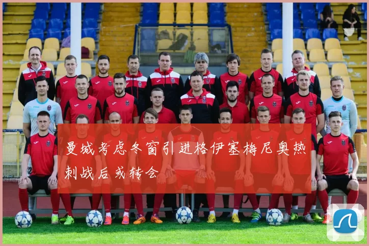 曼城考虑冬窗引进格伊塞梅尼奥热刺战后或转会
