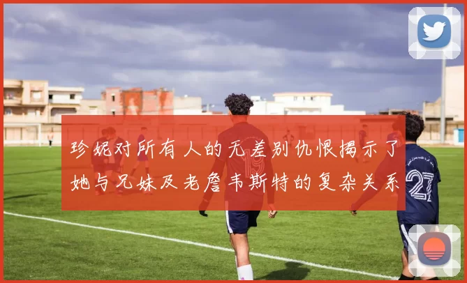 珍妮对所有人的无差别仇恨揭示了她与兄妹及老詹韦斯特的复杂关系