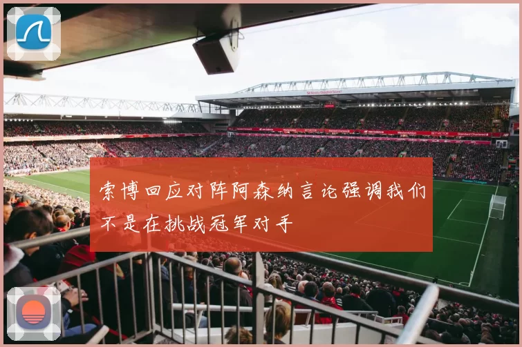 索博回应对阵阿森纳言论强调我们不是在挑战冠军对手